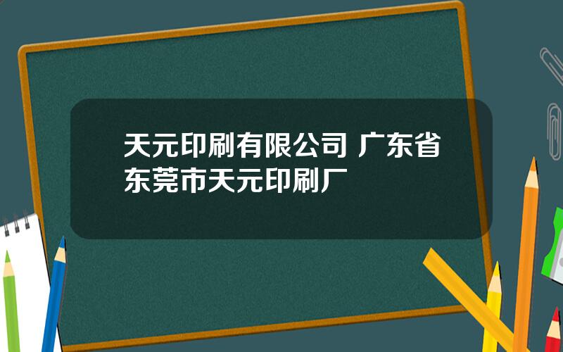 天元印刷有限公司 广东省东莞市天元印刷厂